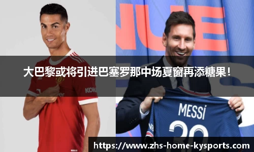 大巴黎或将引进巴塞罗那中场夏窗再添糖果！