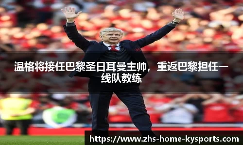 温格将接任巴黎圣日耳曼主帅，重返巴黎担任一线队教练