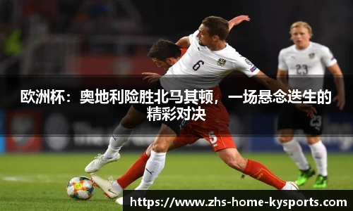 欧洲杯：奥地利险胜北马其顿，一场悬念迭生的精彩对决