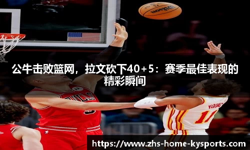 公牛击败篮网，拉文砍下40+5：赛季最佳表现的精彩瞬间