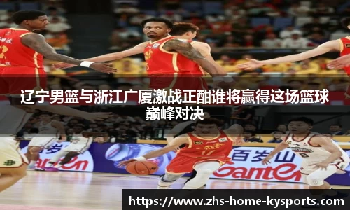 辽宁男篮与浙江广厦激战正酣谁将赢得这场篮球巅峰对决