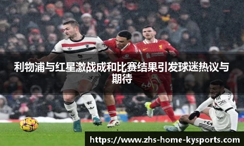利物浦与红星激战成和比赛结果引发球迷热议与期待