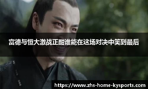 富德与恒大激战正酣谁能在这场对决中笑到最后
