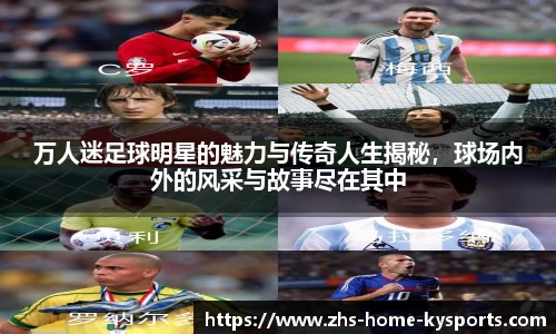 万人迷足球明星的魅力与传奇人生揭秘，球场内外的风采与故事尽在其中