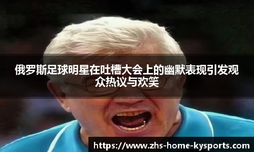 俄罗斯足球明星在吐槽大会上的幽默表现引发观众热议与欢笑
