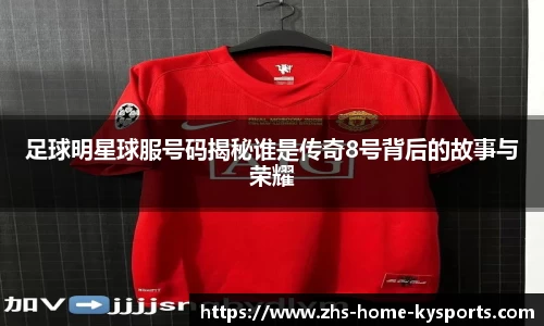 足球明星球服号码揭秘谁是传奇8号背后的故事与荣耀